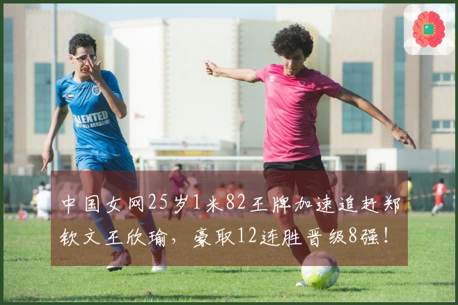 中国女网25岁1米82王牌加速追赶郑钦文王欣瑜，豪取12连胜晋级8强！