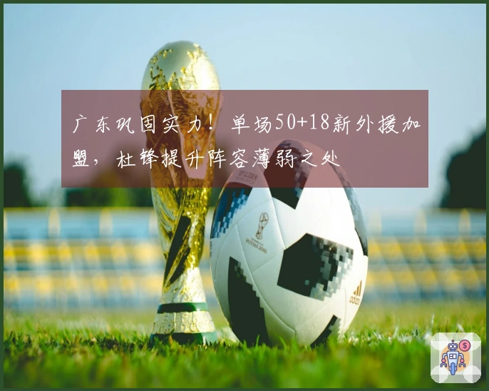 广东巩固实力！单场50+18新外援加盟，杜锋提升阵容薄弱之处