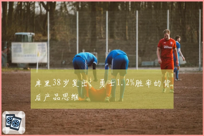 库里38岁复出：勇士1.2%胜率的背后产品思维