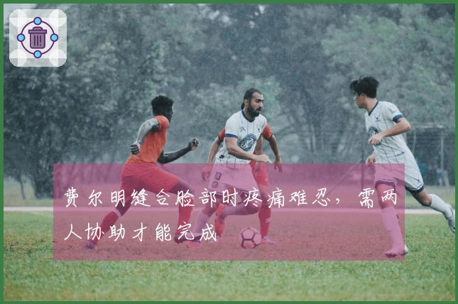 费尔明缝合脸部时疼痛难忍，需两人协助才能完成