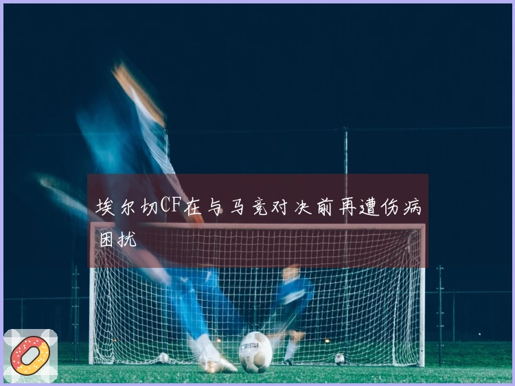 埃尔切CF在与马竞对决前再遭伤病困扰