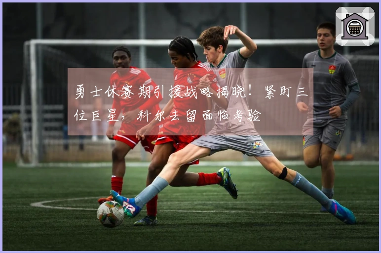 勇士休赛期引援战略揭晓！紧盯三位巨星，科尔去留面临考验