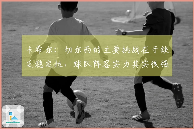 卡希尔：切尔西的主要挑战在于缺乏稳定性，球队阵容实力其实很强