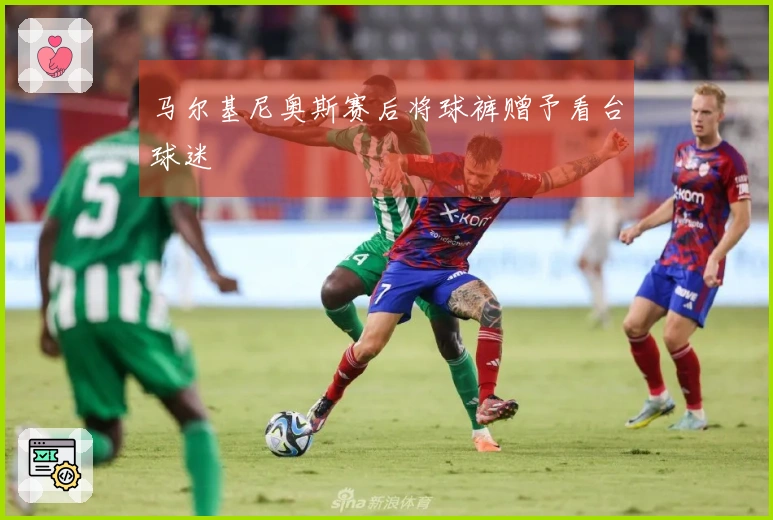 马尔基尼奥斯赛后将球裤赠予看台球迷