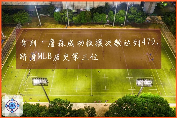 肯利·詹森成功救援次数达到479，跻身MLB历史第三位
