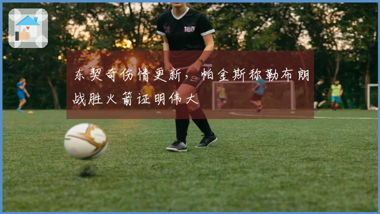 东契奇伤情更新，帕金斯称勒布朗战胜火箭证明伟大