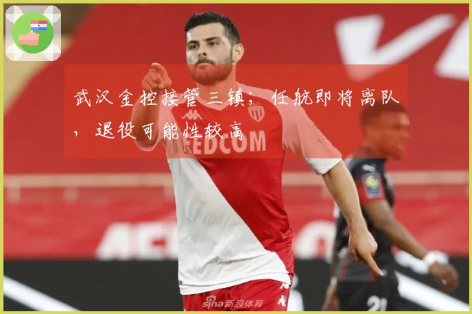 武汉金控接管三镇；任航即将离队，退役可能性较高