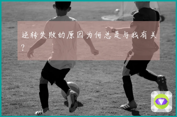 逆转失败的原因为何总是与我有关？