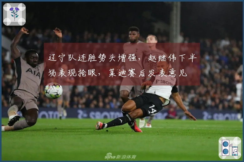 辽宁队连胜势头增强，赵继伟下半场表现抢眼，莱迪赛后发表意见