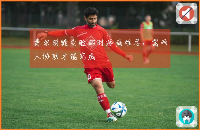 费尔明缝合脸部时疼痛难忍，需两人协助才能完成