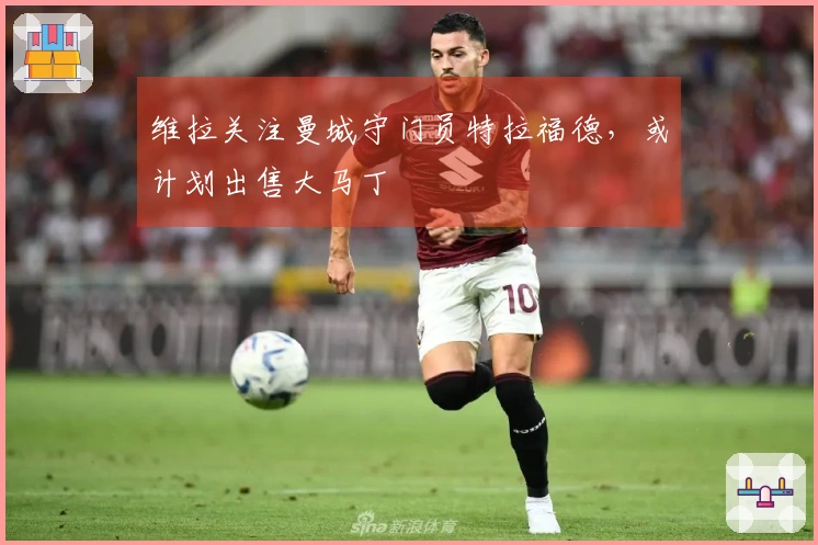 维拉关注曼城守门员特拉福德，或计划出售大马丁