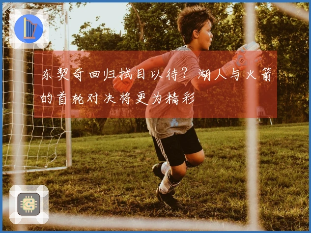 东契奇回归拭目以待？湖人与火箭的首轮对决将更为精彩