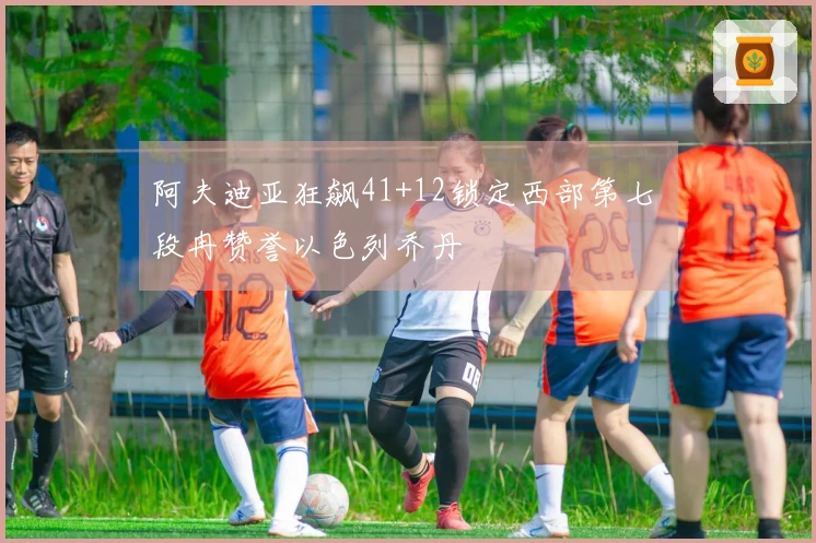 阿夫迪亚狂飙41+12锁定西部第七 段冉赞誉以色列乔丹