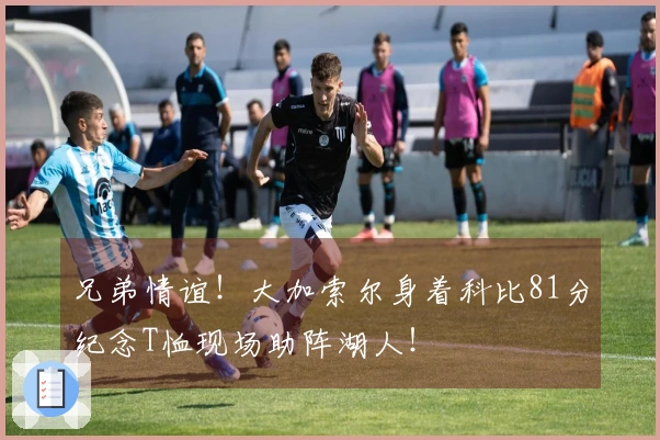 兄弟情谊！大加索尔身着科比81分纪念T恤现场助阵湖人！