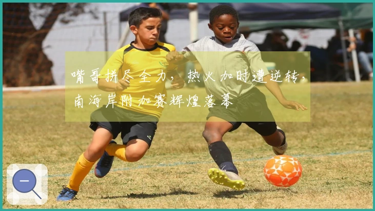 嘴哥拼尽全力，热火加时遭逆转，南海岸附加赛辉煌落幕