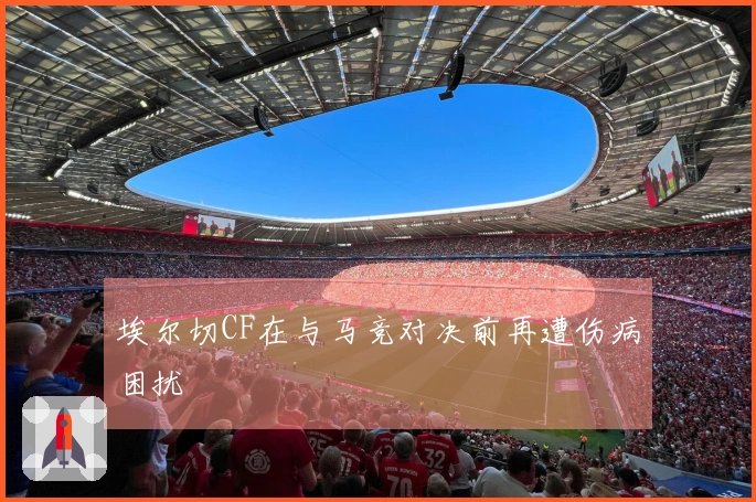 埃尔切CF在与马竞对决前再遭伤病困扰