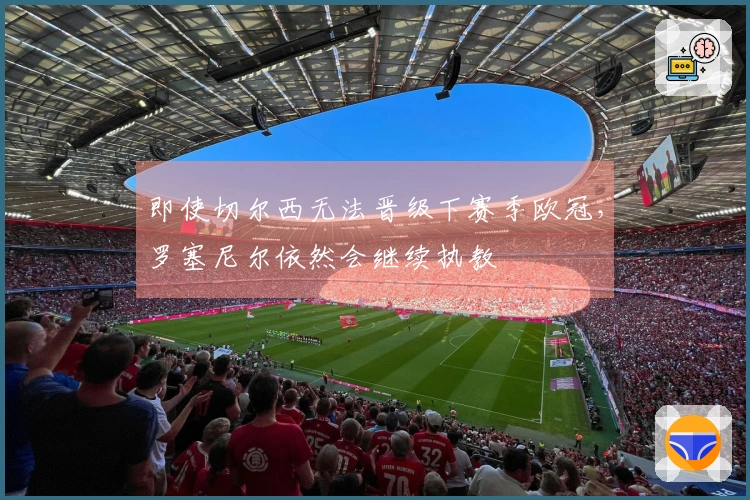 即使切尔西无法晋级下赛季欧冠，罗塞尼尔依然会继续执教