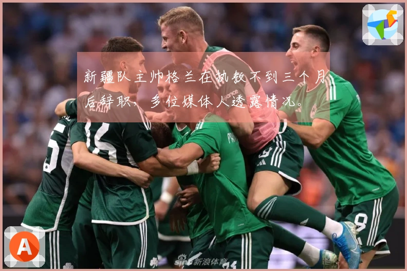 新疆队主帅格兰在执教不到三个月后辞职，多位媒体人透露情况。